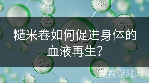 糙米卷如何促进身体的血液再生?