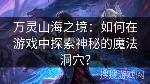 万灵山海之境:如何在游戏中探索神秘的魔法洞穴? 万灵山海之境:如何在游戏中探索神秘的魔法洞穴?
