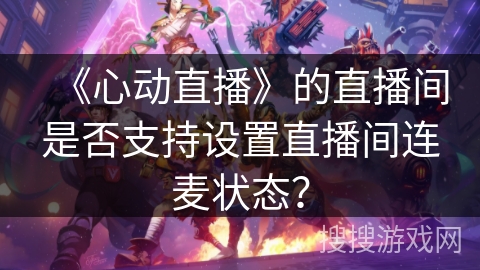 《心动直播》的直播间是否支持设置直播间连麦状态? 《心动直播》的直播间是否支持设置直播间连麦状态?