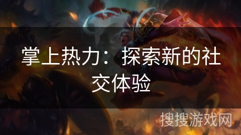 掌上热力:探索新的社交体验 掌上热力:探索新的社交体验
