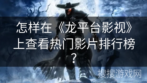 怎样在《龙平台影视》上查看热门影片排行榜? 怎样在《龙平台影视》上查看热门影片排行榜?