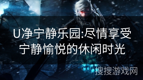 U净宁静乐园:尽情享受宁静愉悦的休闲时光 U净宁静乐园:尽情享受宁静愉悦的休闲时光