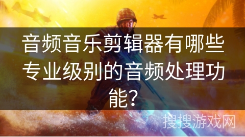 音频音乐剪辑器有哪些专业级别的音频处理功能? 音频音乐剪辑器有哪些专业级别的音频处理功能?