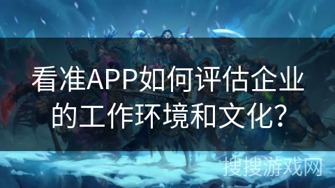 看准APP如何评估企业的工作环境和文化? 看准APP如何评估企业的工作环境和文化?