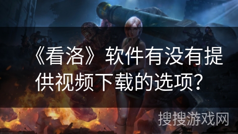 《看洛》软件有没有提供视频下载的选项? 《看洛》软件有没有提供视频下载的选项?