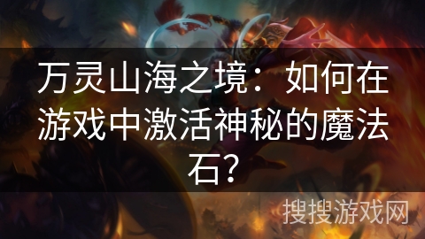 万灵山海之境:如何在游戏中激活神秘的魔法石? 万灵山海之境:如何在游戏中激活神秘的魔法石?