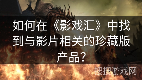如何在《影戏汇》中找到与影片相关的珍藏版产品? 如何在《影戏汇》中找到与影片相关的珍藏版产品?