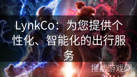 LynkCo：为您提供个性化、智能化的出行服务
