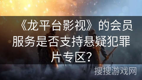 《龙平台影视》的会员服务是否支持悬疑犯罪片专区? 《龙平台影视》的会员服务是否支持悬疑犯罪片专区?