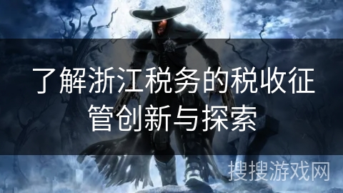 了解浙江税务的税收征管创新与探索 了解浙江税务的税收征管创新与探索