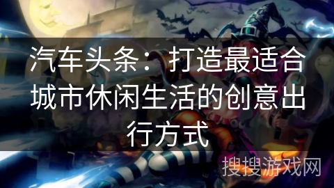 汽车头条：打造最适合城市休闲生活的创意出行方式