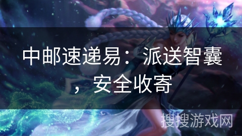中邮速递易：派送智囊，安全收寄
