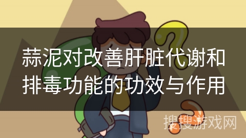 蒜泥对改善肝脏代谢和排毒功能的功效与作用