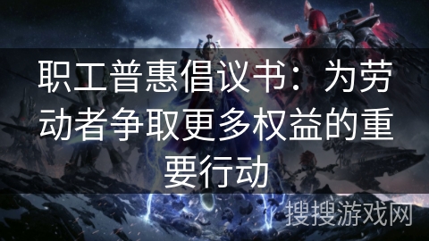 职工普惠倡议书:为劳动者争取更多权益的重要行动 职工普惠倡议书:为劳动者争取更多权益的重要行动