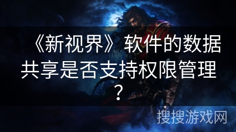 《新视界》软件的数据共享是否支持权限管理? 《新视界》软件的数据共享是否支持权限管理?