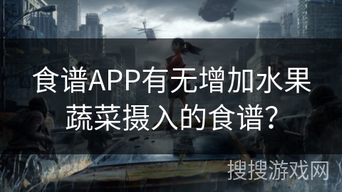 食谱APP有无增加水果蔬菜摄入的食谱? 食谱APP有无增加水果蔬菜摄入的食谱?