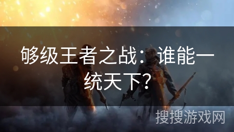 够级王者之战:谁能一统天下? 够级王者之战:谁能一统天下?