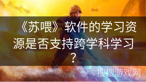 《苏喂》软件的学习资源是否支持跨学科学习？