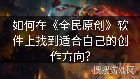 如何在《全民原创》软件上找到适合自己的创作方向? 如何在《全民原创》软件上找到适合自己的创作方向?