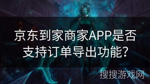 京东到家商家APP是否支持订单导出功能? 京东到家商家APP是否支持订单导出功能?