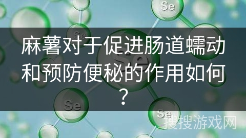 麻薯对于促进肠道蠕动和预防便秘的作用如何？