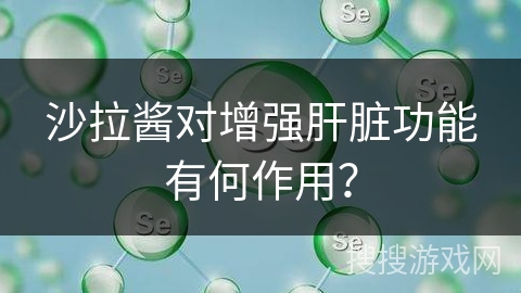沙拉酱对增强肝脏功能有何作用？