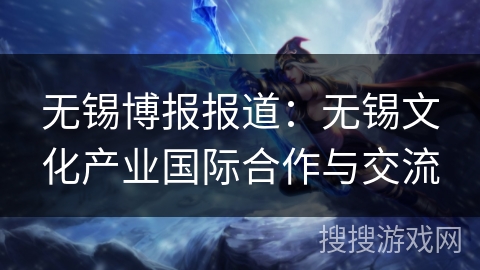 无锡博报报道:无锡文化产业国际合作与交流 无锡博报报道:无锡文化产业国际合作与交流