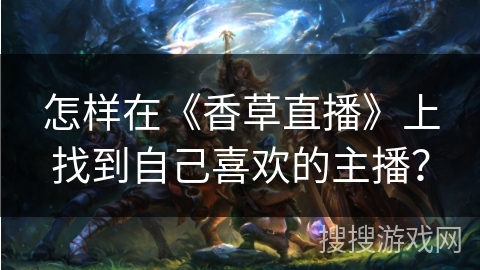 怎样在《香草直播》上找到自己喜欢的主播? 怎样在《香草直播》上找到自己喜欢的主播?