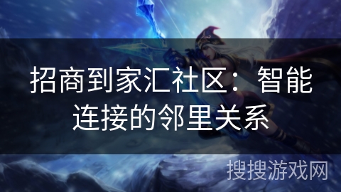 招商到家汇社区：智能连接的邻里关系