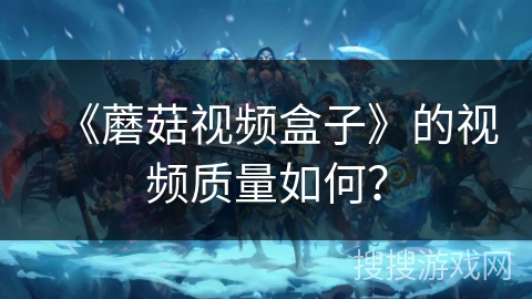 《蘑菇视频盒子》的视频质量如何？