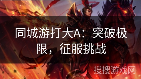 同城游打大A:突破极限,征服挑战 同城游打大A:突破极限,征服挑战