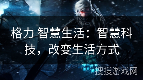 格力 智慧生活:智慧科技,改变生活方式 格力 智慧生活:智慧科技,改变生活方式