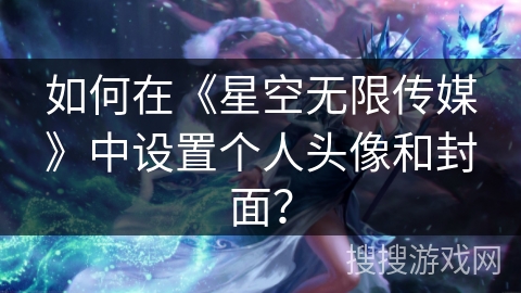 如何在《星空无限传媒》中设置个人头像和封面？
