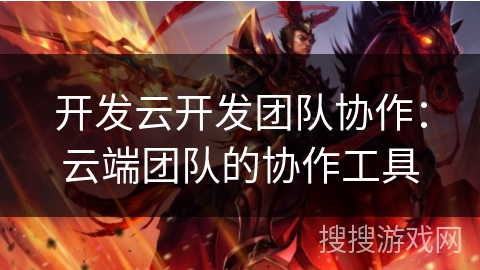 开发云开发团队协作：云端团队的协作工具