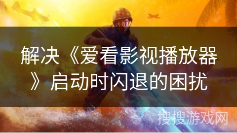 解决《爱看影视播放器》启动时闪退的困扰