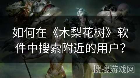 如何在《木梨花树》软件中搜索附近的用户？