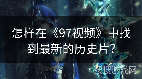 怎样在《97视频》中找到最新的历史片? 怎样在《97视频》中找到最新的历史片?