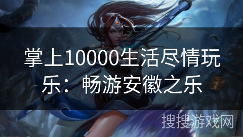 掌上10000生活尽情玩乐：畅游安徽之乐