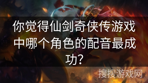 你觉得仙剑奇侠传游戏中哪个角色的配音最成功? 你觉得仙剑奇侠传游戏中哪个角色的配音最成功?