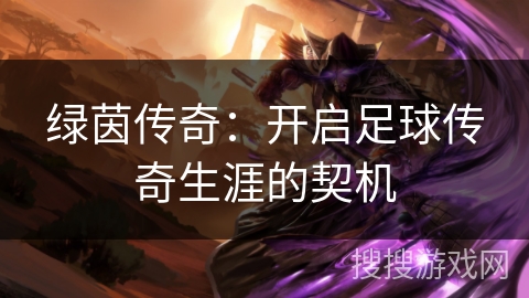 绿茵传奇:开启足球传奇生涯的契机 绿茵传奇:开启足球传奇生涯的契机