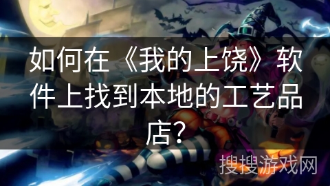 如何在《我的上饶》软件上找到本地的工艺品店? 如何在《我的上饶》软件上找到本地的工艺品店?