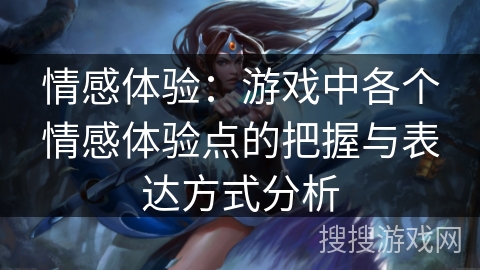情感体验:游戏中各个情感体验点的把握与表达方式分析 情感体验:游戏中各个情感体验点的把握与表达方式分析