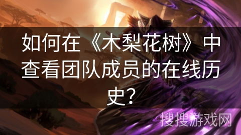 如何在《木梨花树》中查看团队成员的在线历史? 如何在《木梨花树》中查看团队成员的在线历史?