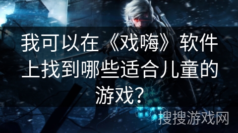 我可以在《戏嗨》软件上找到哪些适合儿童的游戏？