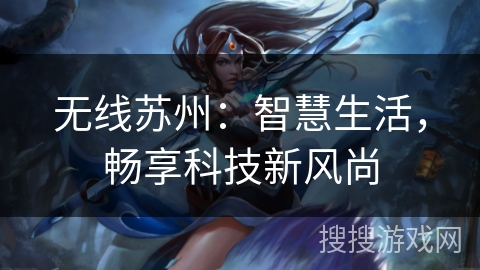 无线苏州:智慧生活,畅享科技新风尚 无线苏州:智慧生活,畅享科技新风尚