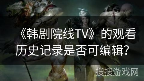 《韩剧院线TV》的观看历史记录是否可编辑？