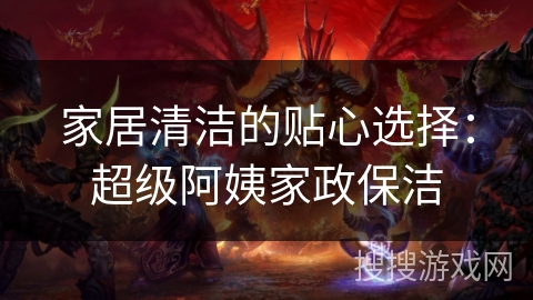 家居清洁的贴心选择：超级阿姨家政保洁