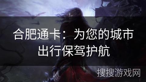 合肥通卡:为您的城市出行保驾护航 合肥通卡:为您的城市出行保驾护航