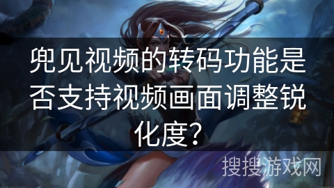 兜见视频的转码功能是否支持视频画面调整锐化度? 兜见视频的转码功能是否支持视频画面调整锐化度?