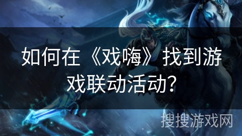 如何在《戏嗨》找到游戏联动活动? 如何在《戏嗨》找到游戏联动活动?